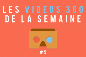 Les vidéos 360 de la semaine #5