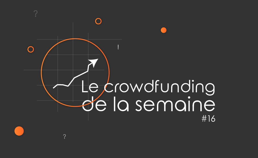 Le crowdfunding de la semaine #16