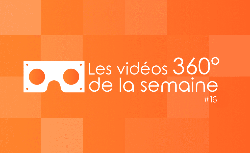 Les vidéos 360 de la semaine #16