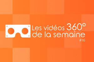 Les vidéos 360 de la semaine #16